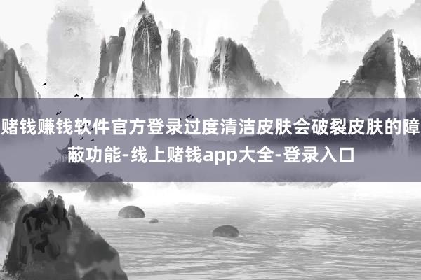 赌钱赚钱软件官方登录过度清洁皮肤会破裂皮肤的障蔽功能-线上赌钱app大全-登录入口