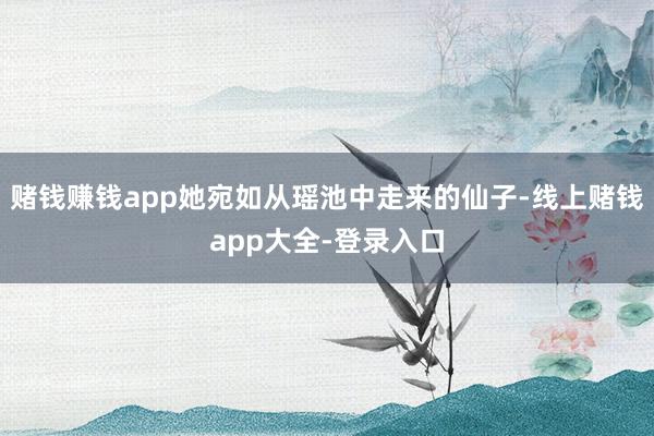 赌钱赚钱app她宛如从瑶池中走来的仙子-线上赌钱app大全-登录入口