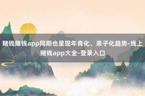 赌钱赚钱app同期也呈现年青化、亲子化趋势-线上赌钱app大全-登录入口