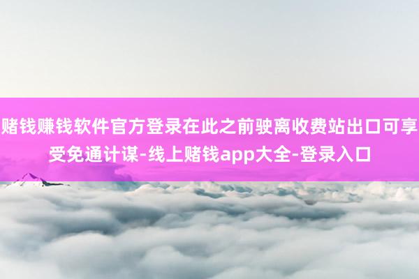 赌钱赚钱软件官方登录在此之前驶离收费站出口可享受免通计谋-线上赌钱app大全-登录入口