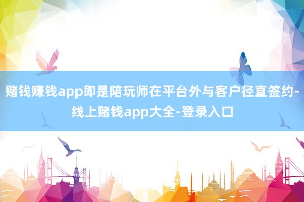 赌钱赚钱app即是陪玩师在平台外与客户径直签约-线上赌钱app大全-登录入口