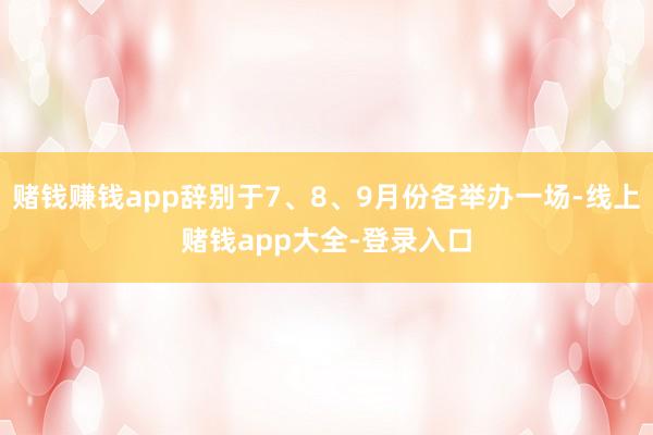 赌钱赚钱app辞别于7、8、9月份各举办一场-线上赌钱app大全-登录入口