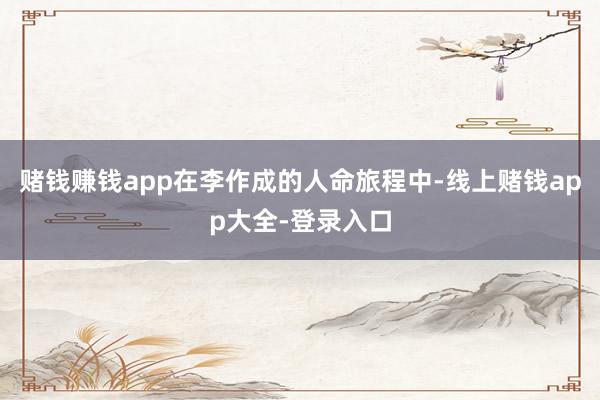 赌钱赚钱app在李作成的人命旅程中-线上赌钱app大全-登录入口