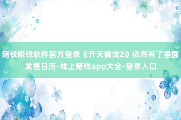 赌钱赚钱软件官方登录《升天搁浅2》依然有了里面发售日历-线上赌钱app大全-登录入口