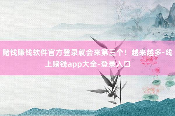 赌钱赚钱软件官方登录就会来第三个！越来越多-线上赌钱app大全-登录入口