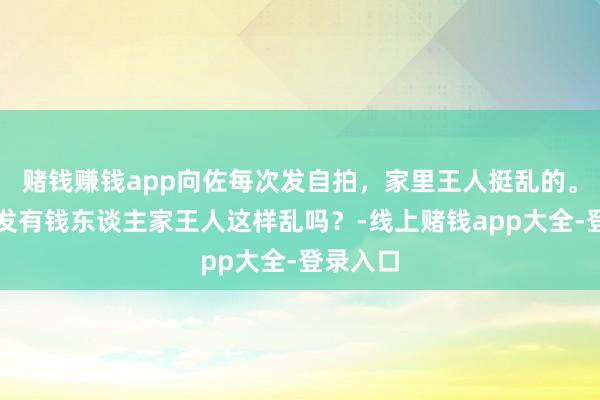 赌钱赚钱app向佐每次发自拍，家里王人挺乱的。不太阐发有钱东谈主家王人这样乱吗？-线上赌钱app大全-登录入口