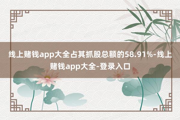 线上赌钱app大全占其抓股总额的58.91%-线上赌钱app大全-登录入口