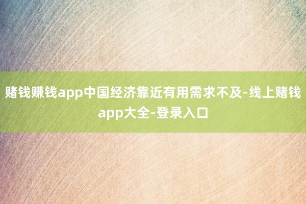 赌钱赚钱app中国经济靠近有用需求不及-线上赌钱app大全-登录入口