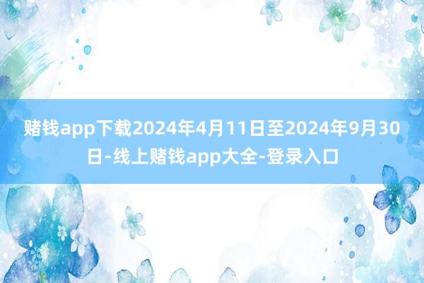 赌钱app下载2024年4月11日至2024年9月30日-线上赌钱app大全-登录入口