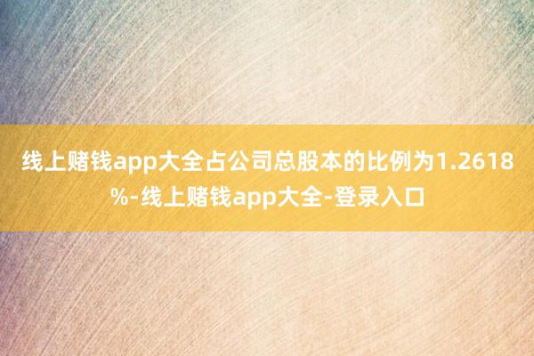 线上赌钱app大全占公司总股本的比例为1.2618%-线上赌钱app大全-登录入口