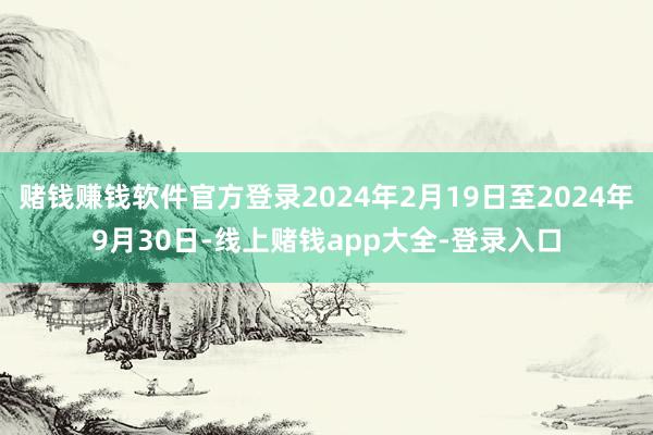 赌钱赚钱软件官方登录2024年2月19日至2024年9月30日-线上赌钱app大全-登录入口