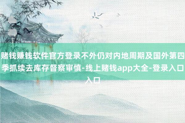 赌钱赚钱软件官方登录不外仍对内地周期及国外第四季抓续去库存督察审慎-线上赌钱app大全-登录入口