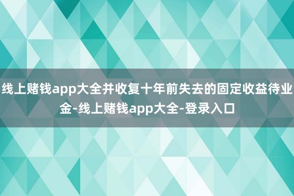 线上赌钱app大全并收复十年前失去的固定收益待业金-线上赌钱app大全-登录入口