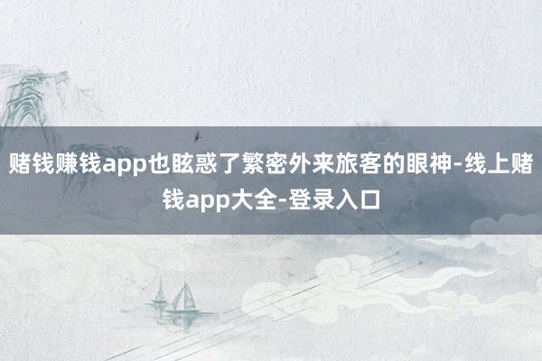 赌钱赚钱app也眩惑了繁密外来旅客的眼神-线上赌钱app大全-登录入口