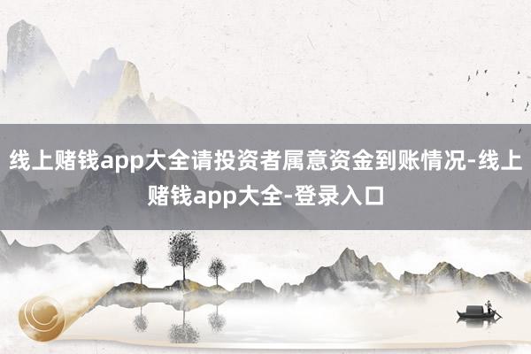 线上赌钱app大全请投资者属意资金到账情况-线上赌钱app大全-登录入口