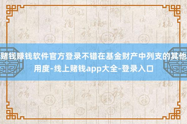 赌钱赚钱软件官方登录不错在基金财产中列支的其他用度-线上赌钱app大全-登录入口