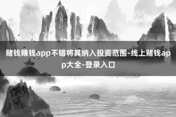 赌钱赚钱app不错将其纳入投资范围-线上赌钱app大全-登录入口