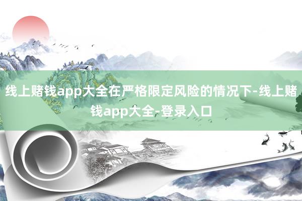 线上赌钱app大全在严格限定风险的情况下-线上赌钱app大全-登录入口