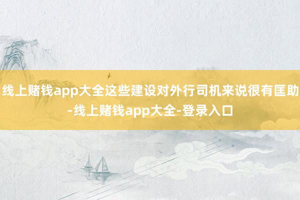 线上赌钱app大全这些建设对外行司机来说很有匡助-线上赌钱app大全-登录入口