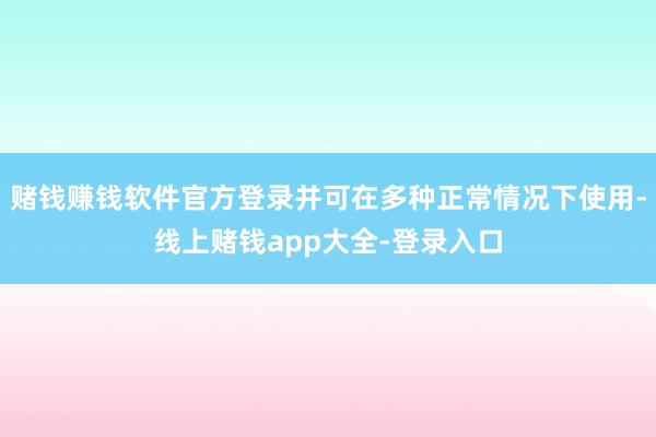 赌钱赚钱软件官方登录并可在多种正常情况下使用-线上赌钱app大全-登录入口