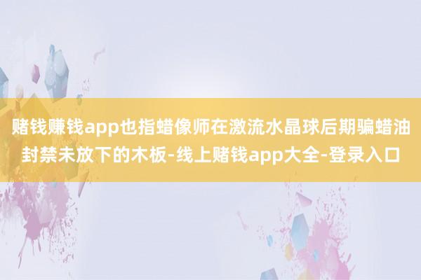 赌钱赚钱app也指蜡像师在激流水晶球后期骗蜡油封禁未放下的木板-线上赌钱app大全-登录入口