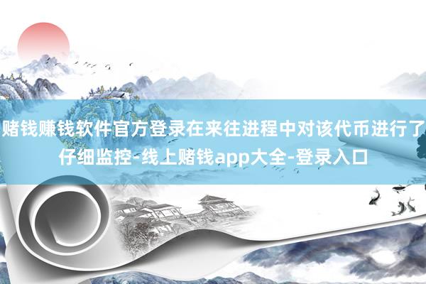 赌钱赚钱软件官方登录在来往进程中对该代币进行了仔细监控-线上赌钱app大全-登录入口