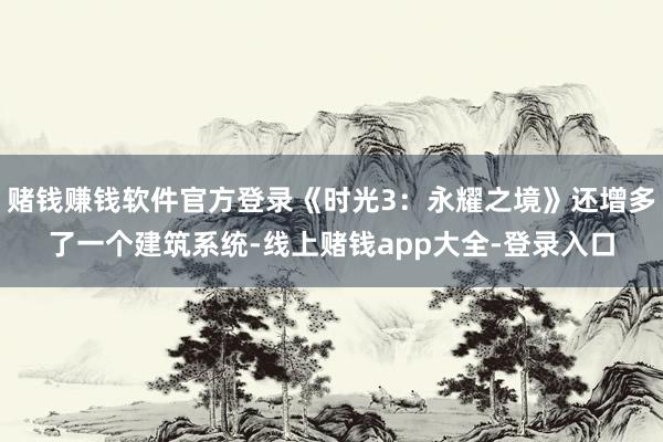 赌钱赚钱软件官方登录《时光3：永耀之境》还增多了一个建筑系统-线上赌钱app大全-登录入口