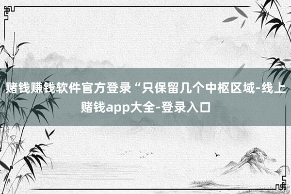 赌钱赚钱软件官方登录“只保留几个中枢区域-线上赌钱app大全-登录入口