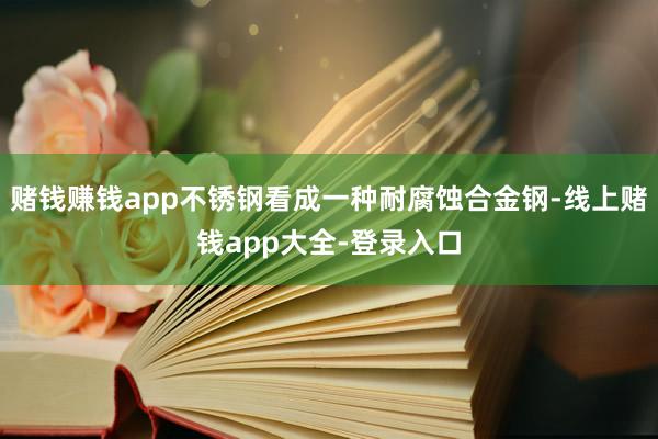 赌钱赚钱app不锈钢看成一种耐腐蚀合金钢-线上赌钱app大全-登录入口