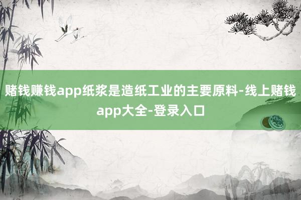 赌钱赚钱app纸浆是造纸工业的主要原料-线上赌钱app大全-登录入口