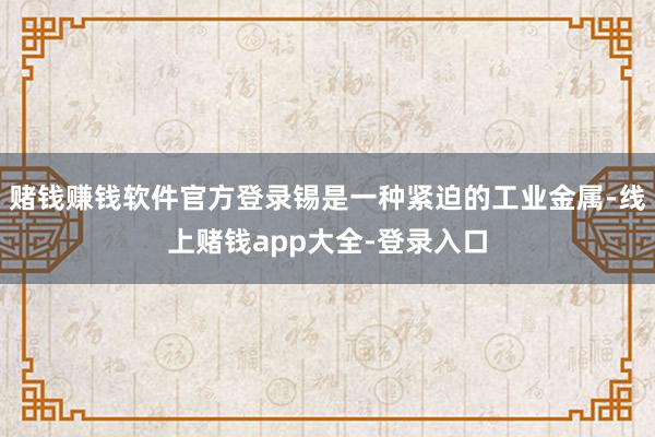 赌钱赚钱软件官方登录锡是一种紧迫的工业金属-线上赌钱app大全-登录入口