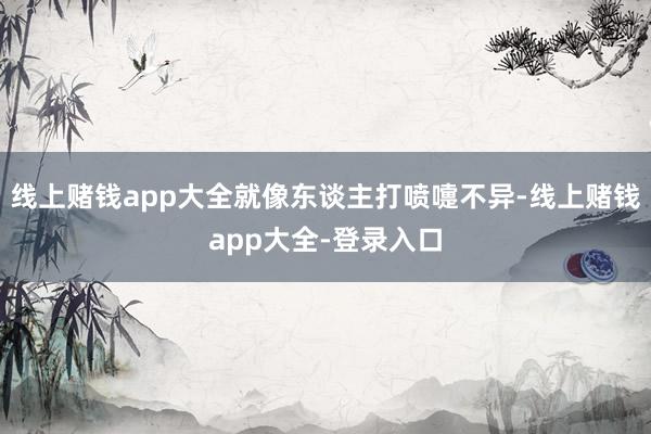 线上赌钱app大全就像东谈主打喷嚏不异-线上赌钱app大全-登录入口