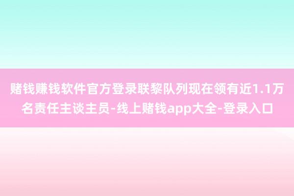 赌钱赚钱软件官方登录联黎队列现在领有近1.1万名责任主谈主员-线上赌钱app大全-登录入口