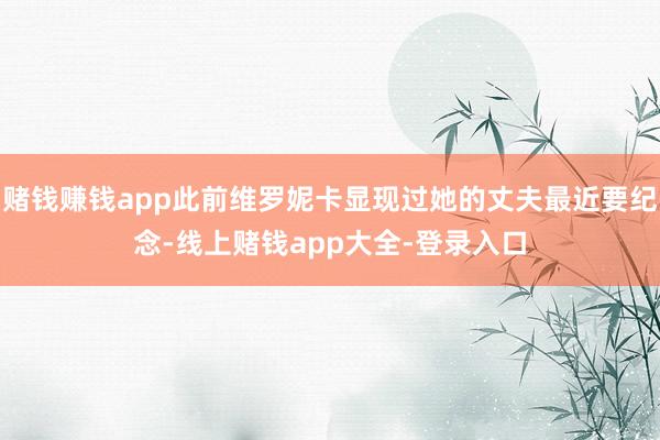 赌钱赚钱app此前维罗妮卡显现过她的丈夫最近要纪念-线上赌钱app大全-登录入口