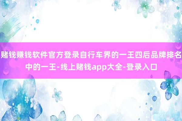 赌钱赚钱软件官方登录自行车界的一王四后品牌排名中的一王-线上赌钱app大全-登录入口