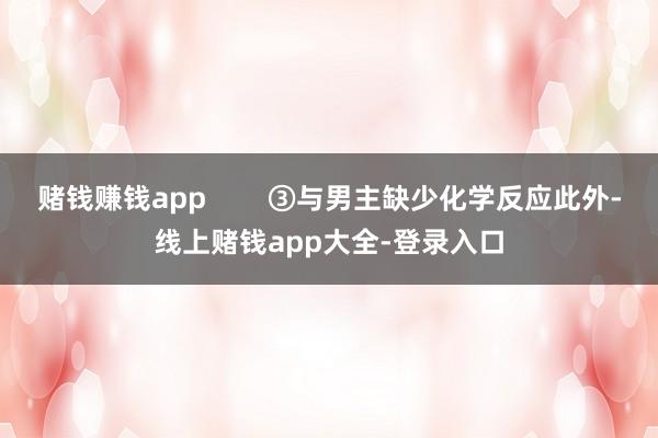 赌钱赚钱app        ③与男主缺少化学反应此外-线上赌钱app大全-登录入口