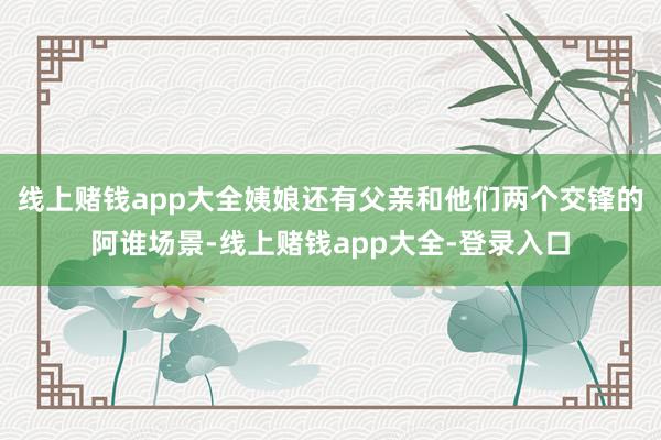 线上赌钱app大全姨娘还有父亲和他们两个交锋的阿谁场景-线上赌钱app大全-登录入口