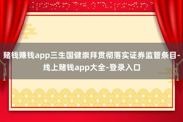 赌钱赚钱app三生国健崇拜贯彻落实证券监管条目-线上赌钱app大全-登录入口