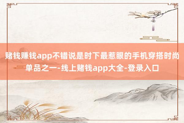 赌钱赚钱app不错说是时下最惹眼的手机穿搭时尚单品之一-线上赌钱app大全-登录入口