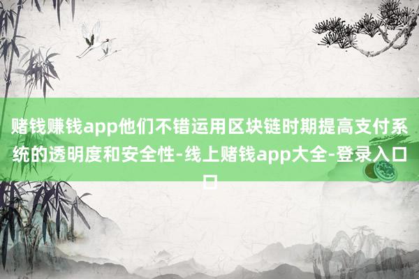 赌钱赚钱app他们不错运用区块链时期提高支付系统的透明度和安全性-线上赌钱app大全-登录入口