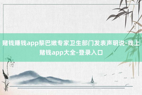 赌钱赚钱app黎巴嫩专家卫生部门发表声明说-线上赌钱app大全-登录入口