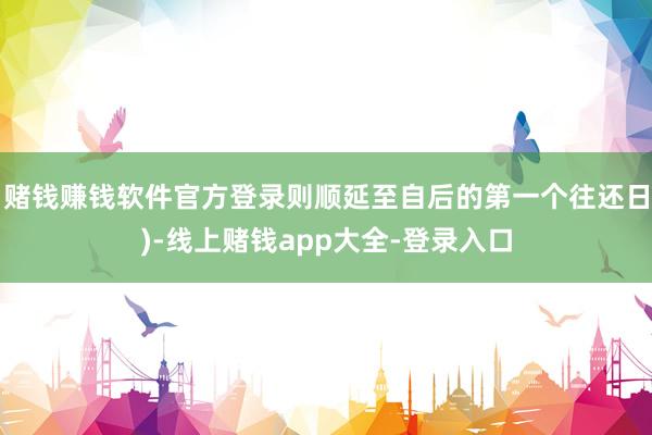 赌钱赚钱软件官方登录则顺延至自后的第一个往还日)-线上赌钱app大全-登录入口