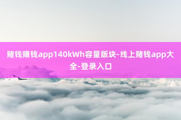 赌钱赚钱app140kWh容量版块-线上赌钱app大全-登录入口