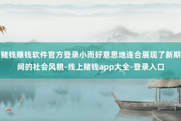 赌钱赚钱软件官方登录小而好意思地连合展现了新期间的社会风貌-线上赌钱app大全-登录入口