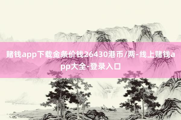 赌钱app下载金条价钱26430港币/两-线上赌钱app大全-登录入口