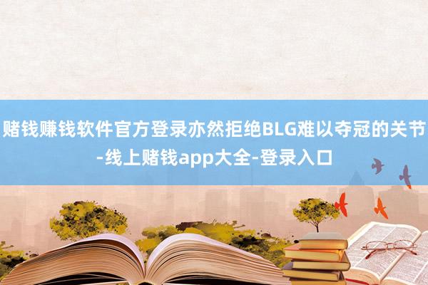 赌钱赚钱软件官方登录亦然拒绝BLG难以夺冠的关节-线上赌钱app大全-登录入口