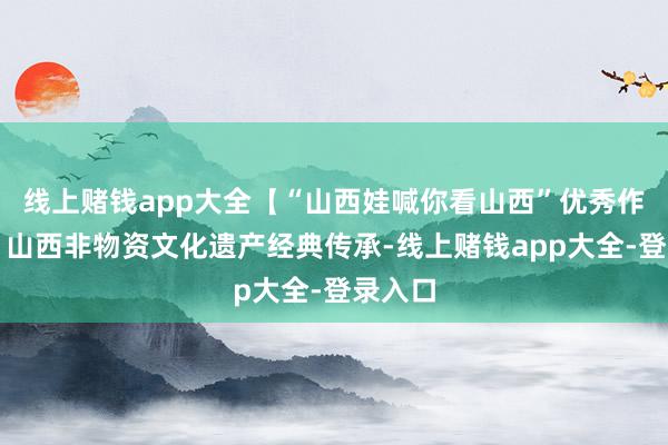 线上赌钱app大全【“山西娃喊你看山西”优秀作品展】山西非物资文化遗产经典传承-线上赌钱app大全-登录入口