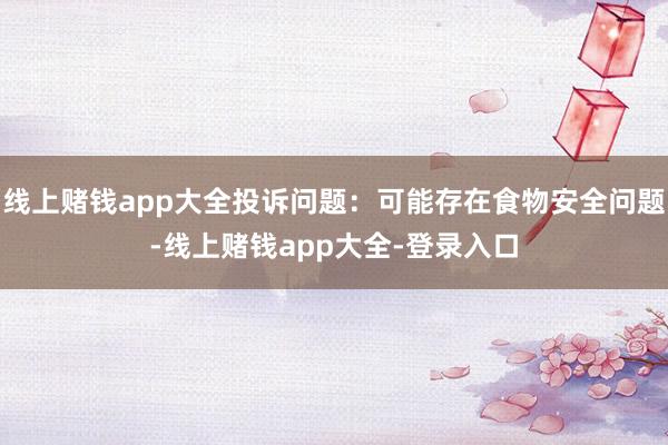 线上赌钱app大全投诉问题：可能存在食物安全问题-线上赌钱app大全-登录入口