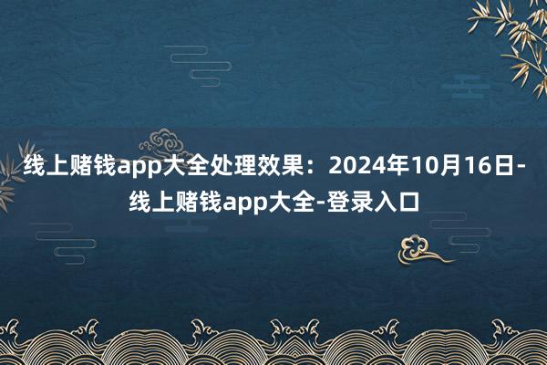 线上赌钱app大全处理效果：2024年10月16日-线上赌钱app大全-登录入口