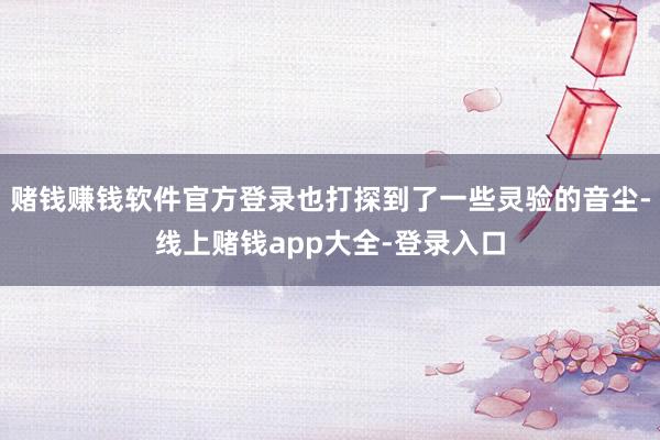 赌钱赚钱软件官方登录也打探到了一些灵验的音尘-线上赌钱app大全-登录入口